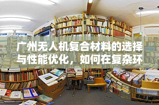 广州无人机复合材料的选择与性能优化，如何在复杂环境中确保飞行安全？