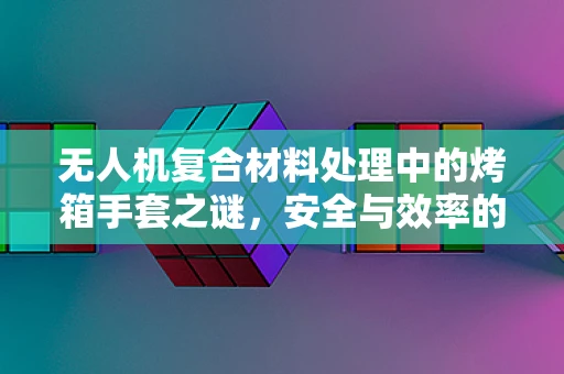 无人机复合材料处理中的烤箱手套之谜，安全与效率的平衡