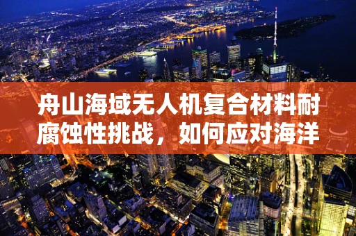 舟山海域无人机复合材料耐腐蚀性挑战，如何应对海洋环境的侵蚀？