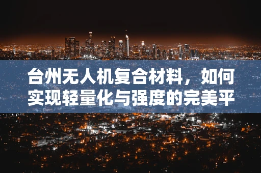 台州无人机复合材料，如何实现轻量化与强度的完美平衡？
