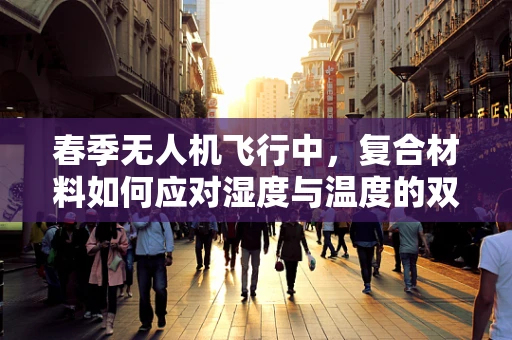春季无人机飞行中，复合材料如何应对湿度与温度的双重挑战？