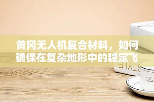 黄冈无人机复合材料，如何确保在复杂地形中的稳定飞行？
