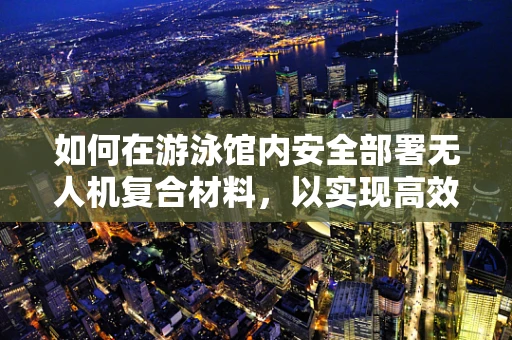 如何在游泳馆内安全部署无人机复合材料，以实现高效监控与维护？
