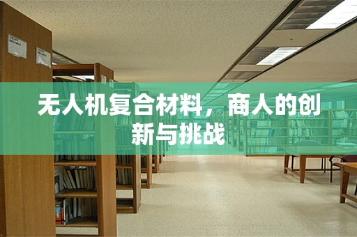 无人机复合材料，商人的创新与挑战
