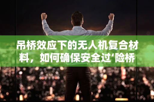 吊桥效应下的无人机复合材料，如何确保安全过‘险桥’？
