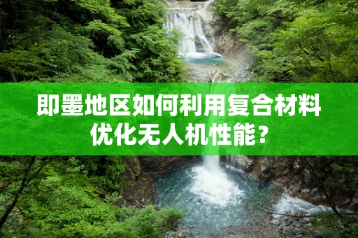 即墨地区如何利用复合材料优化无人机性能？