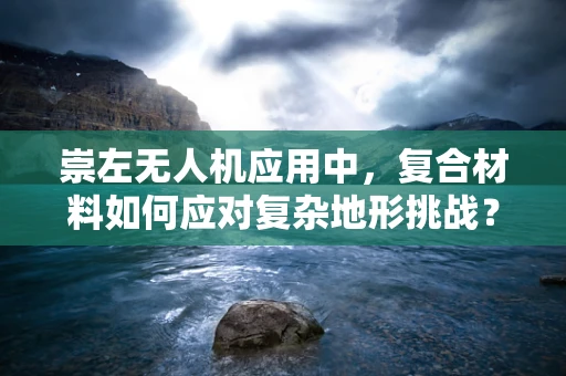 崇左无人机应用中，复合材料如何应对复杂地形挑战？