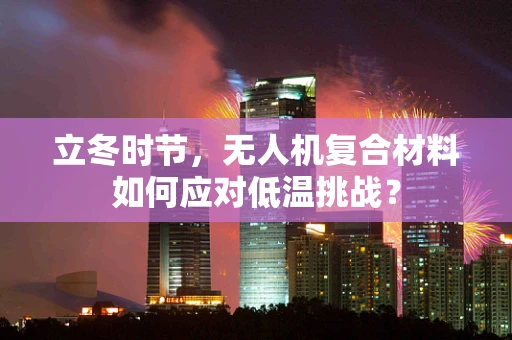 立冬时节，无人机复合材料如何应对低温挑战？