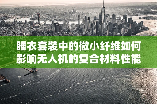 睡衣套装中的微小纤维如何影响无人机的复合材料性能？