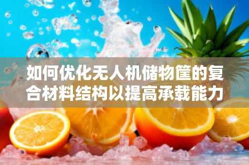 如何优化无人机储物筐的复合材料结构以提高承载能力？