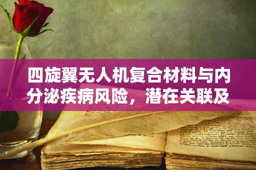 四旋翼无人机复合材料与内分泌疾病风险，潜在关联及安全考量