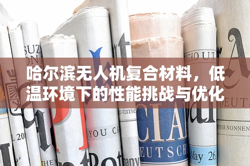 哈尔滨无人机复合材料，低温环境下的性能挑战与优化策略