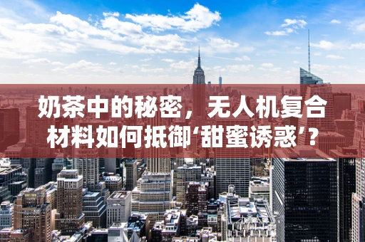 奶茶中的秘密，无人机复合材料如何抵御‘甜蜜诱惑’？