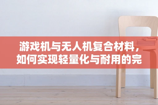 游戏机与无人机复合材料，如何实现轻量化与耐用的完美结合？