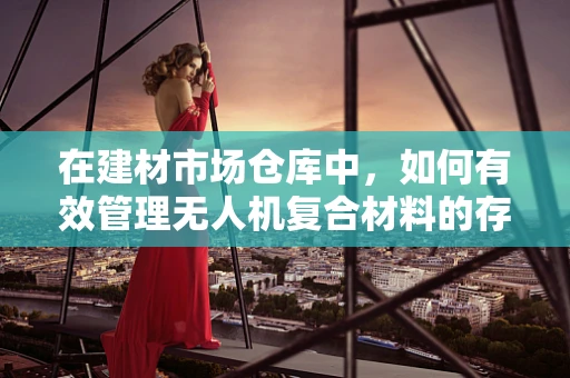 在建材市场仓库中，如何有效管理无人机复合材料的存储与维护？