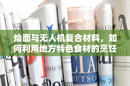 烩面与无人机复合材料，如何利用地方特色食材的烹饪哲学优化无人机结构强度？
