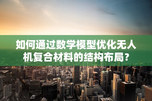 如何通过数学模型优化无人机复合材料的结构布局？