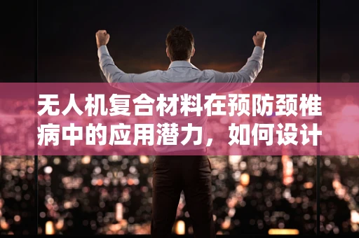 无人机复合材料在预防颈椎病中的应用潜力，如何设计更‘抬头’的飞行视角？
