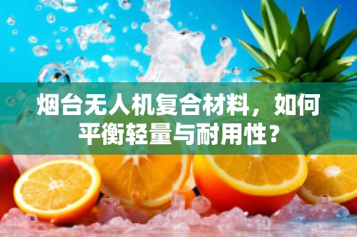 烟台无人机复合材料，如何平衡轻量与耐用性？