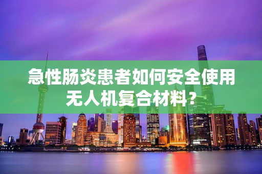 急性肠炎患者如何安全使用无人机复合材料？