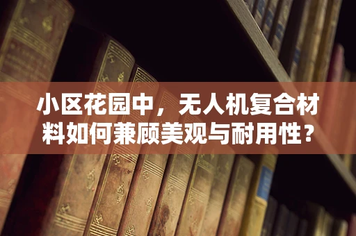小区花园中，无人机复合材料如何兼顾美观与耐用性？