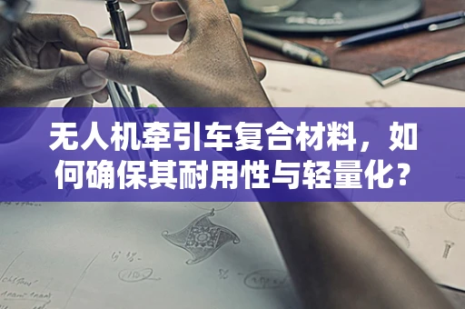 无人机牵引车复合材料，如何确保其耐用性与轻量化？