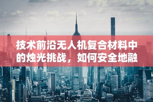 技术前沿无人机复合材料中的烛光挑战，如何安全地融入蜡烛元素？