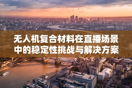 无人机复合材料在直播场景中的稳定性挑战与解决方案