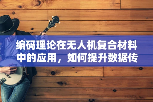 编码理论在无人机复合材料中的应用，如何提升数据传输的可靠性与效率？
