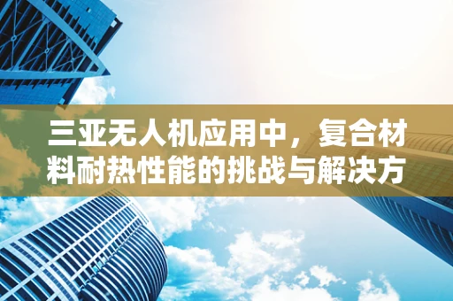 三亚无人机应用中，复合材料耐热性能的挑战与解决方案