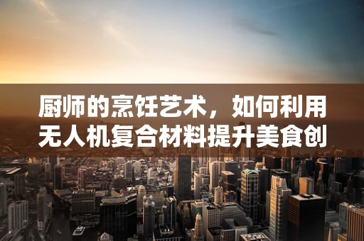 厨师的烹饪艺术，如何利用无人机复合材料提升美食创意？