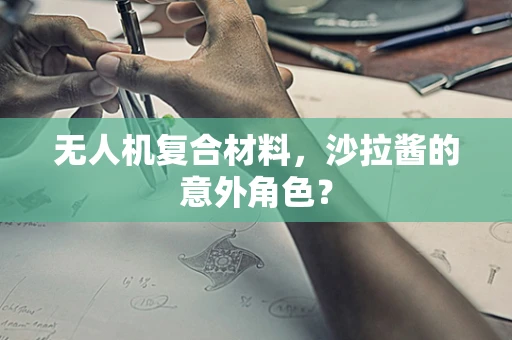 无人机复合材料，沙拉酱的意外角色？