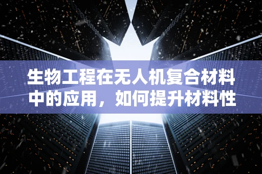 生物工程在无人机复合材料中的应用，如何提升材料性能与耐久性？