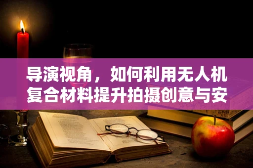 导演视角，如何利用无人机复合材料提升拍摄创意与安全？
