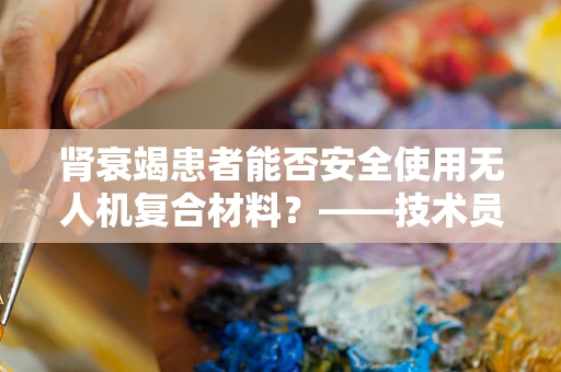肾衰竭患者能否安全使用无人机复合材料？——技术员的专业视角
