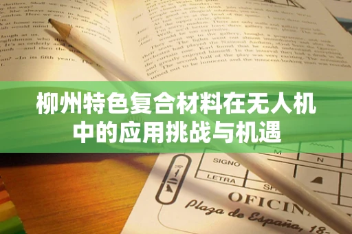 柳州特色复合材料在无人机中的应用挑战与机遇