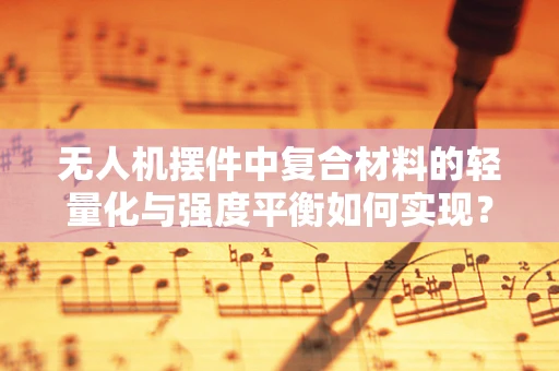 无人机摆件中复合材料的轻量化与强度平衡如何实现？