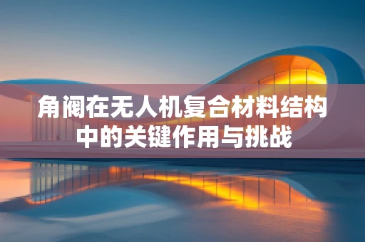 角阀在无人机复合材料结构中的关键作用与挑战