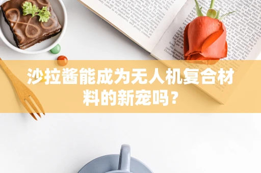 沙拉酱能成为无人机复合材料的新宠吗？