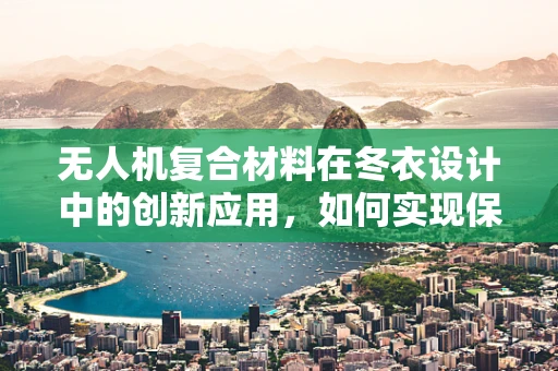 无人机复合材料在冬衣设计中的创新应用，如何实现保暖与轻量化的双重挑战？