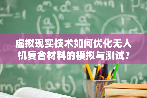 虚拟现实技术如何优化无人机复合材料的模拟与测试？