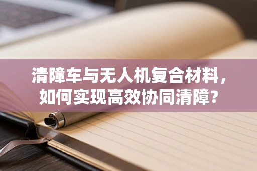 清障车与无人机复合材料，如何实现高效协同清障？