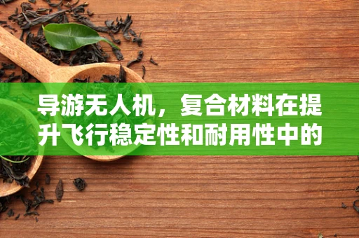 导游无人机，复合材料在提升飞行稳定性和耐用性中的关键作用