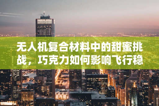 无人机复合材料中的甜蜜挑战，巧克力如何影响飞行稳定性？