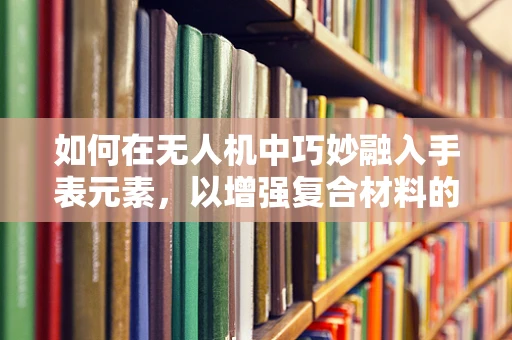 如何在无人机中巧妙融入手表元素，以增强复合材料的应用潜力？
