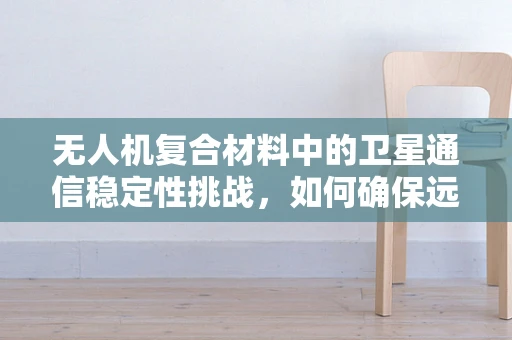 无人机复合材料中的卫星通信稳定性挑战，如何确保远距离传输的可靠性？