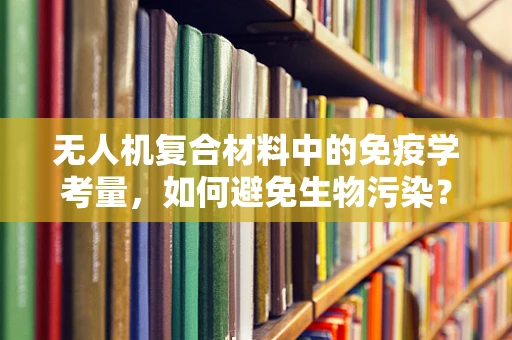 无人机复合材料中的免疫学考量，如何避免生物污染？