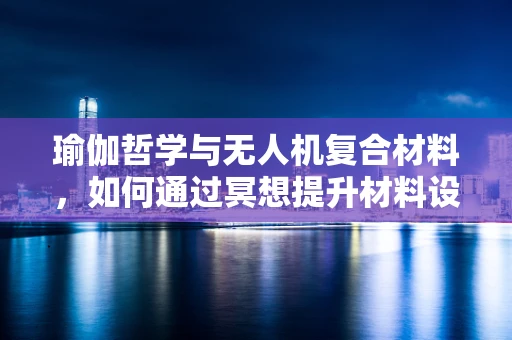 瑜伽哲学与无人机复合材料，如何通过冥想提升材料设计灵感？