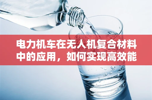 电力机车在无人机复合材料中的应用，如何实现高效能轻量化？