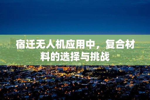 宿迁无人机应用中，复合材料的选择与挑战